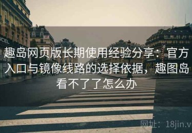 趣岛网页版长期使用经验分享：官方入口与镜像线路的选择依据，趣图岛看不了了怎么办