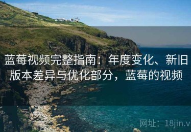 蓝莓视频完整指南：年度变化、新旧版本差异与优化部分，蓝莓的视频