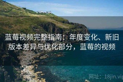 蓝莓视频完整指南：年度变化、新旧版本差异与优化部分，蓝莓的视频