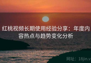 红桃视频长期使用经验分享：年度内容热点与趋势变化分析