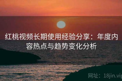 红桃视频长期使用经验分享：年度内容热点与趋势变化分析