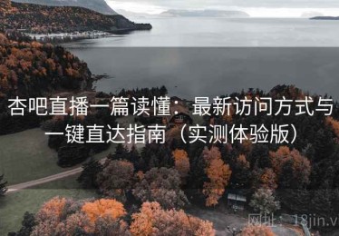 杏吧直播一篇读懂：最新访问方式与一键直达指南（实测体验版）