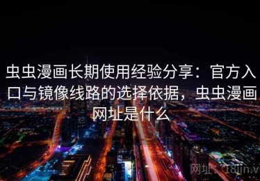 虫虫漫画长期使用经验分享：官方入口与镜像线路的选择依据，虫虫漫画网址是什么