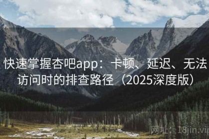 快速掌握杏吧app：卡顿、延迟、无法访问时的排查路径（2025深度版）