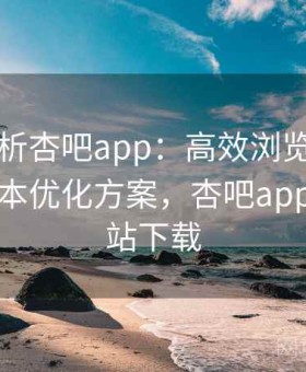 全面剖析杏吧app：高效浏览技巧与时间成本优化方案，杏吧app官方网站下载