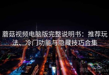 蘑菇视频电脑版完整说明书：推荐玩法、冷门功能与隐藏技巧合集