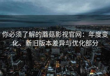你必须了解的蘑菇影视官网：年度变化、新旧版本差异与优化部分