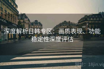 深度解析日韩专区：画质表现、功能稳定性深度评估