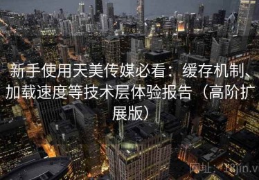 新手使用天美传媒必看：缓存机制、加载速度等技术层体验报告（高阶扩展版）