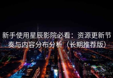 新手使用星辰影院必看：资源更新节奏与内容分布分析（长期推荐版）