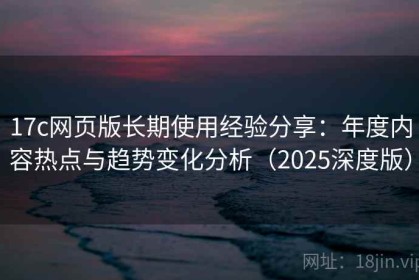 17c网页版长期使用经验分享：年度内容热点与趋势变化分析（2025深度版）