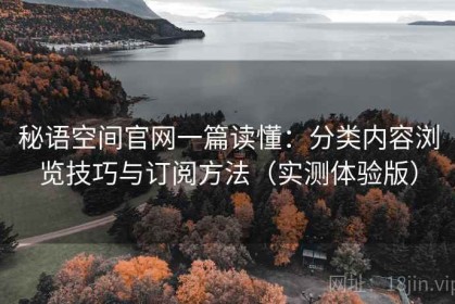 秘语空间官网一篇读懂：分类内容浏览技巧与订阅方法（实测体验版）