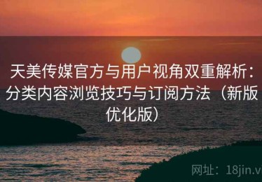 天美传媒官方与用户视角双重解析：分类内容浏览技巧与订阅方法（新版优化版）