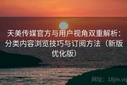 天美传媒官方与用户视角双重解析：分类内容浏览技巧与订阅方法（新版优化版）