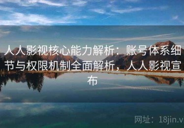 人人影视核心能力解析：账号体系细节与权限机制全面解析，人人影视宣布
