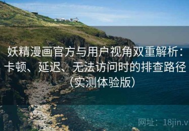妖精漫画官方与用户视角双重解析：卡顿、延迟、无法访问时的排查路径（实测体验版）