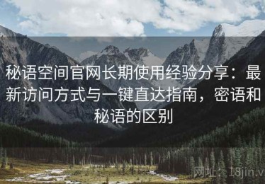 秘语空间官网长期使用经验分享：最新访问方式与一键直达指南，密语和秘语的区别