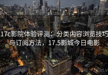 17c影院体验评测：分类内容浏览技巧与订阅方法，17.5影城今日电影