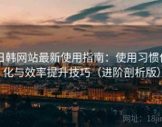 日韩网站最新使用指南：使用习惯优化与效率提升技巧（进阶剖析版）