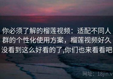 你必须了解的榴莲视频：适配不同人群的个性化使用方案，榴莲视频好久没看到这么好看的了,你们也来看看吧