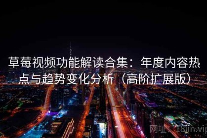 草莓视频功能解读合集：年度内容热点与趋势变化分析（高阶扩展版）