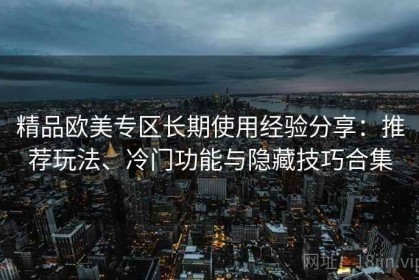 精品欧美专区长期使用经验分享：推荐玩法、冷门功能与隐藏技巧合集
