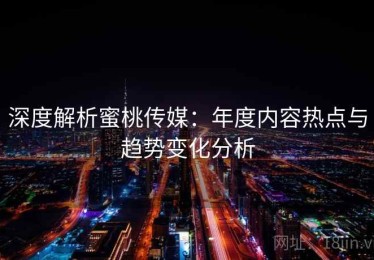深度解析蜜桃传媒：年度内容热点与趋势变化分析