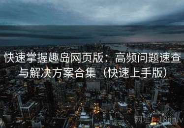 快速掌握趣岛网页版：高频问题速查与解决方案合集（快速上手版）