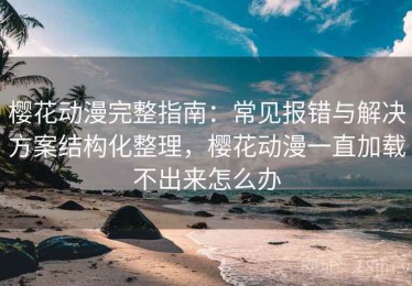 樱花动漫完整指南：常见报错与解决方案结构化整理，樱花动漫一直加载不出来怎么办