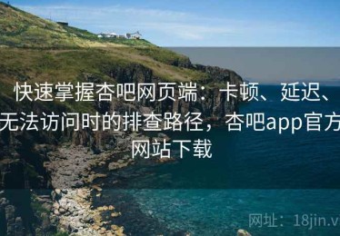 快速掌握杏吧网页端：卡顿、延迟、无法访问时的排查路径，杏吧app官方网站下载