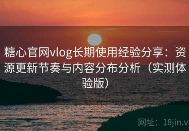 糖心官网vlog长期使用经验分享：资源更新节奏与内容分布分析（实测体验版）