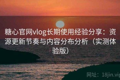 糖心官网vlog长期使用经验分享：资源更新节奏与内容分布分析（实测体验版）