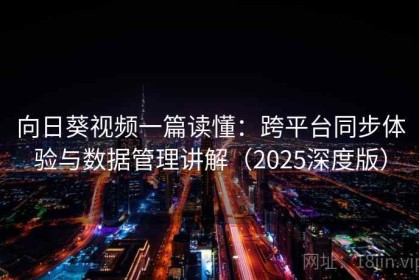 向日葵视频一篇读懂：跨平台同步体验与数据管理讲解（2025深度版）