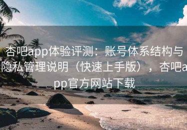 杏吧app体验评测：账号体系结构与隐私管理说明（快速上手版），杏吧app官方网站下载