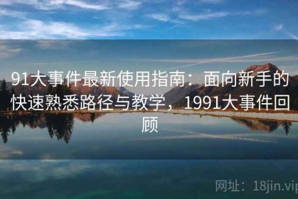 91大事件最新使用指南：面向新手的快速熟悉路径与教学，1991大事件回顾