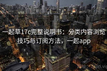 一起草17c完整说明书：分类内容浏览技巧与订阅方法，一起app
