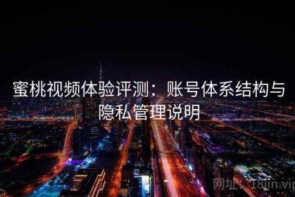 蜜桃视频体验评测：账号体系结构与隐私管理说明