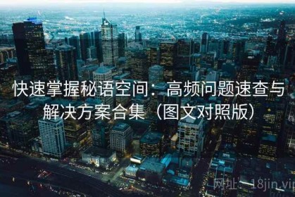 快速掌握秘语空间：高频问题速查与解决方案合集（图文对照版）