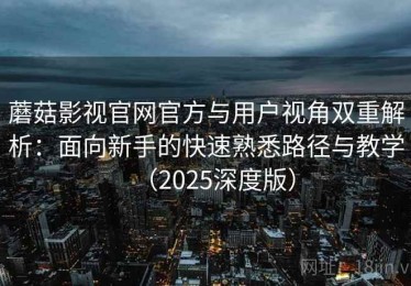蘑菇影视官网官方与用户视角双重解析：面向新手的快速熟悉路径与教学（2025深度版）