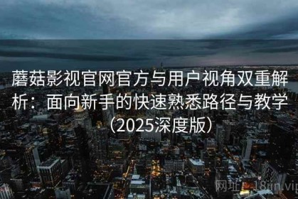 蘑菇影视官网官方与用户视角双重解析：面向新手的快速熟悉路径与教学（2025深度版）