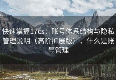 快速掌握17cs：账号体系结构与隐私管理说明（高阶扩展版），什么是账号管理