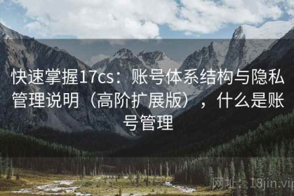 快速掌握17cs：账号体系结构与隐私管理说明（高阶扩展版），什么是账号管理