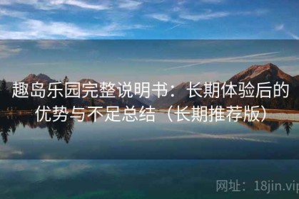 趣岛乐园完整说明书：长期体验后的优势与不足总结（长期推荐版）