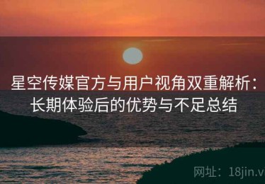 星空传媒官方与用户视角双重解析：长期体验后的优势与不足总结