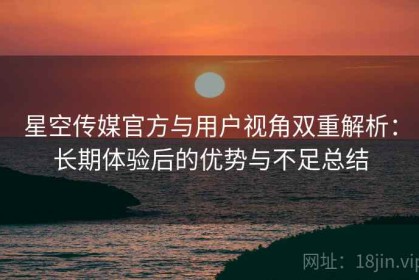 星空传媒官方与用户视角双重解析：长期体验后的优势与不足总结