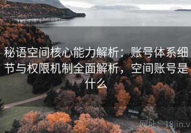 秘语空间核心能力解析：账号体系细节与权限机制全面解析，空间账号是什么