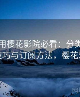新手使用樱花影院必看：分类内容浏览技巧与订阅方法，樱花观影