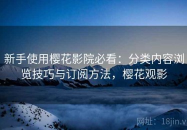 新手使用樱花影院必看：分类内容浏览技巧与订阅方法，樱花观影