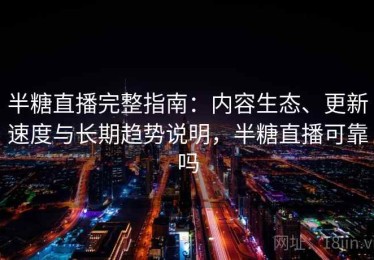半糖直播完整指南：内容生态、更新速度与长期趋势说明，半糖直播可靠吗
