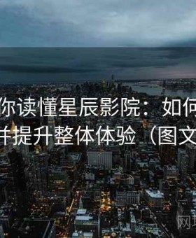 一篇带你读懂星辰影院：如何避免常见误区并提升整体体验（图文强化版）